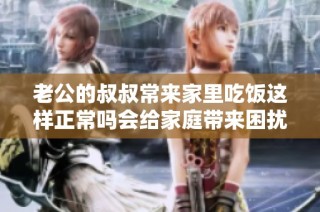 老公的叔叔常来家里吃饭这样正常吗会给家庭带来困扰吗