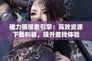 磁力猫搜索引擎：高效资源下载利器，提升查找体验