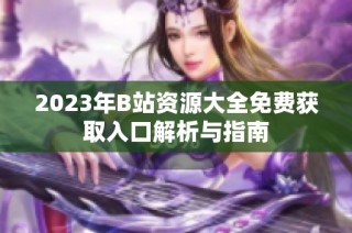 2023年B站资源大全免费获取入口解析与指南