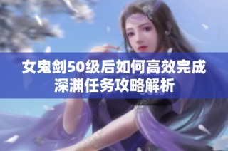 女鬼剑50级后如何高效完成深渊任务攻略解析