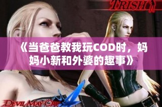 《当爸爸教我玩COD时，妈妈小新和外婆的趣事》