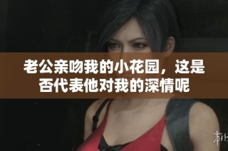 老公亲吻我的小花园，这是否代表他对我的深情呢