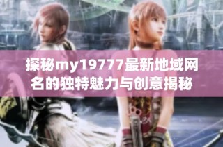 探秘my19777最新地域网名的独特魅力与创意揭秘