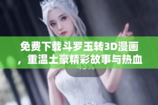 免费下载斗罗玉转3D漫画，重温土豪精彩故事与热血冒险