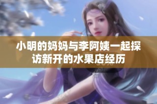 小明的妈妈与李阿姨一起探访新开的水果店经历