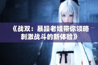 《战双：暴躁老姐带你领略刺激战斗的新体验》