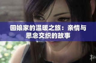 回娘家的温暖之旅：亲情与思念交织的故事