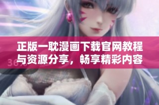 正版一耽漫画下载官网教程与资源分享，畅享精彩内容