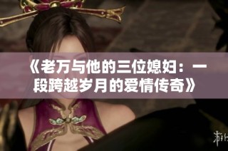 《老万与他的三位媳妇：一段跨越岁月的爱情传奇》