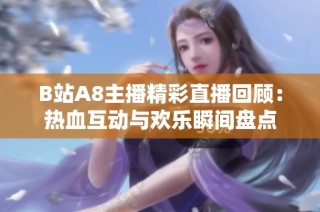 B站A8主播精彩直播回顾：热血互动与欢乐瞬间盘点