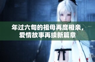 年过六旬的祖母再度相亲，爱情故事再续新篇章