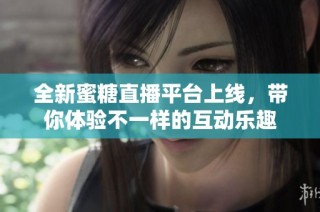全新蜜糖直播平台上线，带你体验不一样的互动乐趣