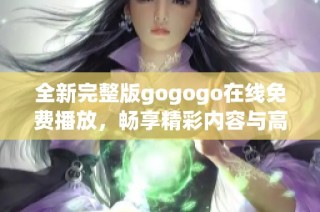 全新完整版gogogo在线免费播放，畅享精彩内容与高清画质