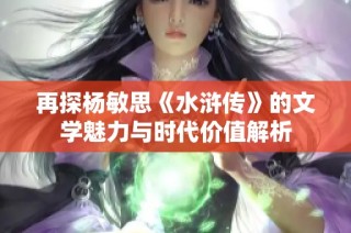 再探杨敏思《水浒传》的文学魅力与时代价值解析