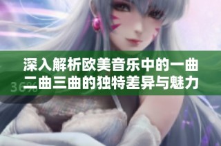 深入解析欧美音乐中的一曲二曲三曲的独特差异与魅力