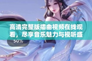 高清完整版插曲视频在线观看，尽享音乐魅力与视听盛宴