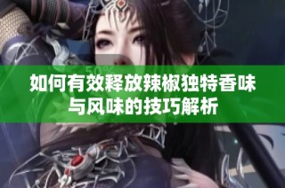 如何有效释放辣椒独特香味与风味的技巧解析
