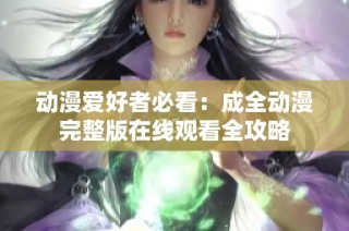 动漫爱好者必看：成全动漫完整版在线观看全攻略