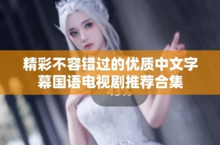 精彩不容错过的优质中文字幕国语电视剧推荐合集