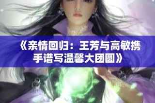 《亲情回归：王芳与高敏携手谱写温馨大团圆》