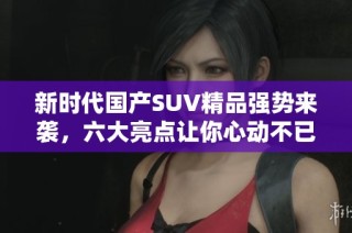 新时代国产SUV精品强势来袭，六大亮点让你心动不已
