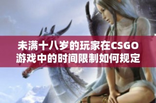 未满十八岁的玩家在CSGO游戏中的时间限制如何规定