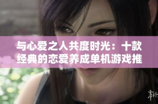 与心爱之人共度时光：十款经典的恋爱养成单机游戏推荐