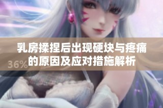 乳房揉捏后出现硬块与疼痛的原因及应对措施解析