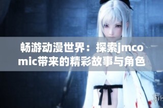 畅游动漫世界：探索jmcomic带来的精彩故事与角色
