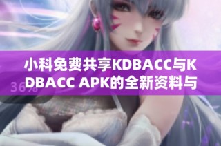 小科免费共享KDBACC与KDBACC APK的全新资料与体验