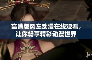 高清版风车动漫在线观看，让你畅享精彩动漫世界