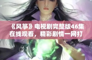 《风筝》电视剧完整版46集在线观看，精彩剧情一网打尽