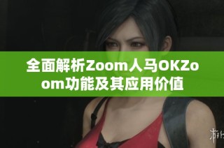 全面解析Zoom人马OKZoom功能及其应用价值