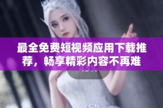 最全免费短视频应用下载推荐，畅享精彩内容不再难