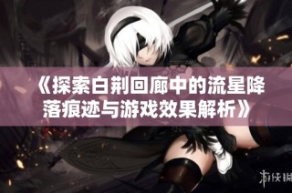 《探索白荆回廊中的流星降落痕迹与游戏效果解析》