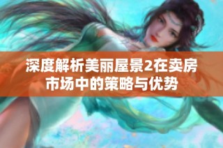 深度解析美丽屋景2在卖房市场中的策略与优势