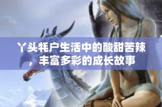 丫头牦户生活中的酸甜苦辣，丰富多彩的成长故事