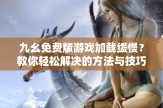 九幺免费版游戏加载缓慢？教你轻松解决的方法与技巧