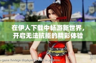 在伊人下载中畅游新世界，开启无法抗拒的精彩体验