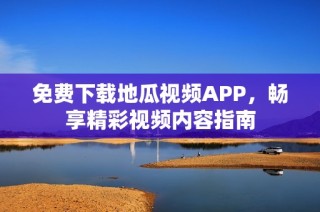 免费下载地瓜视频APP，畅享精彩视频内容指南