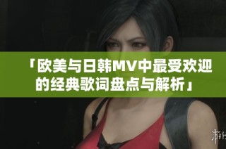 「欧美与日韩MV中最受欢迎的经典歌词盘点与解析」