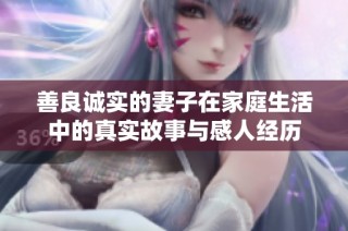 善良诚实的妻子在家庭生活中的真实故事与感人经历