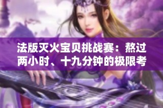 法版灭火宝贝挑战赛：熬过两小时、十九分钟的极限考验
