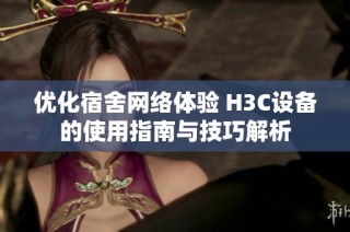 优化宿舍网络体验 H3C设备的使用指南与技巧解析
