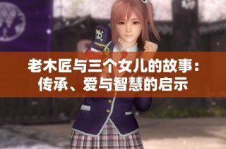 老木匠与三个女儿的故事：传承、爱与智慧的启示