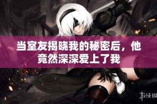 当室友揭晓我的秘密后，他竟然深深爱上了我