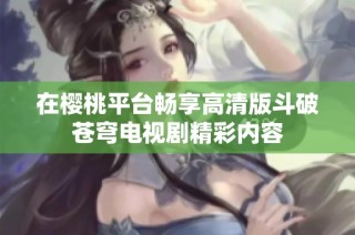 在樱桃平台畅享高清版斗破苍穹电视剧精彩内容