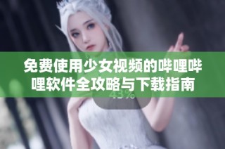 免费使用少女视频的哔哩哔哩软件全攻略与下载指南