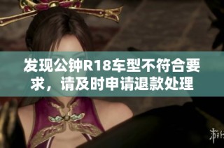 发现公钟R18车型不符合要求，请及时申请退款处理