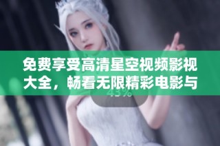 免费享受高清星空视频影视大全，畅看无限精彩电影与剧集